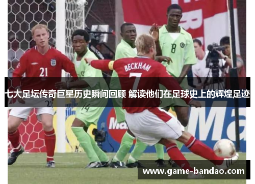 七大足坛传奇巨星历史瞬间回顾 解读他们在足球史上的辉煌足迹