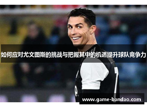 如何应对尤文图斯的挑战与把握其中的机遇提升球队竞争力