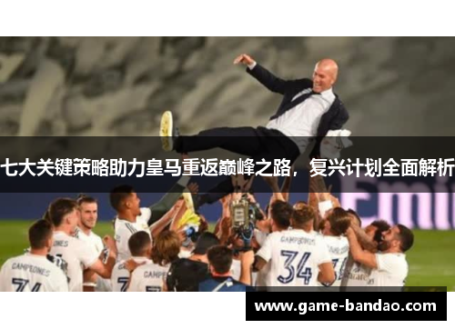 七大关键策略助力皇马重返巅峰之路，复兴计划全面解析