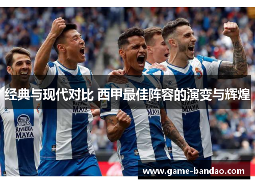 经典与现代对比 西甲最佳阵容的演变与辉煌