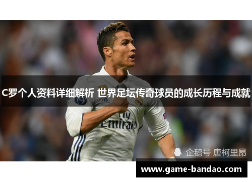 C罗个人资料详细解析 世界足坛传奇球员的成长历程与成就