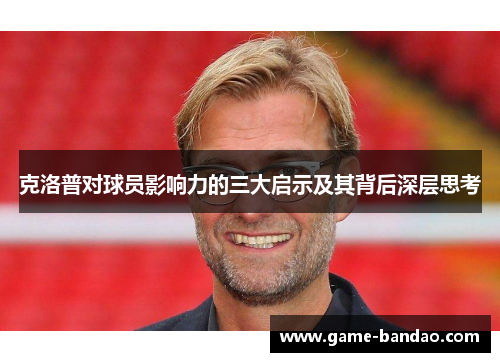 克洛普对球员影响力的三大启示及其背后深层思考