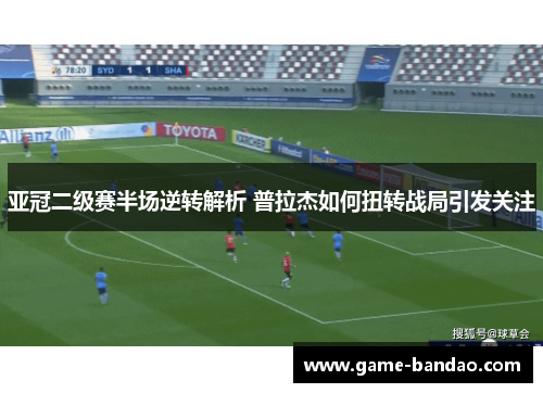 亚冠二级赛半场逆转解析 普拉杰如何扭转战局引发关注