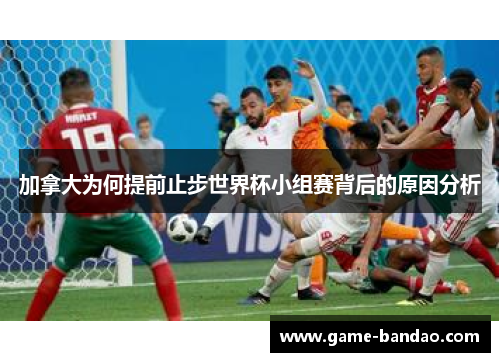 加拿大为何提前止步世界杯小组赛背后的原因分析