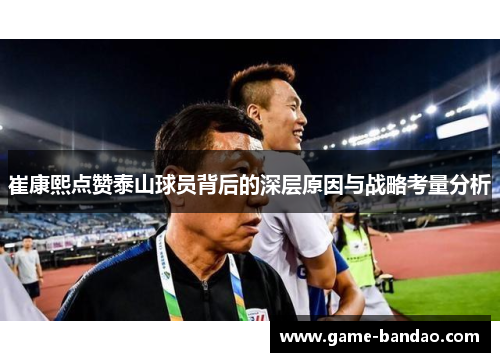 崔康熙点赞泰山球员背后的深层原因与战略考量分析