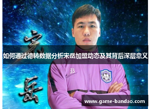 如何通过德转数据分析宋岳加盟动态及其背后深层意义
