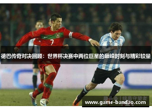 德巴传奇对决回顾：世界杯决赛中两位巨星的巅峰时刻与精彩较量