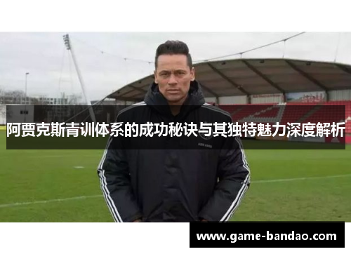 阿贾克斯青训体系的成功秘诀与其独特魅力深度解析