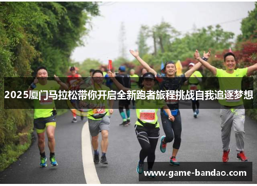 2025厦门马拉松带你开启全新跑者旅程挑战自我追逐梦想