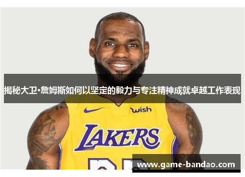 揭秘大卫·詹姆斯如何以坚定的毅力与专注精神成就卓越工作表现