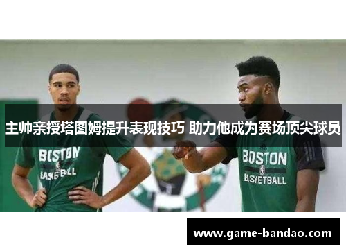 主帅亲授塔图姆提升表现技巧 助力他成为赛场顶尖球员