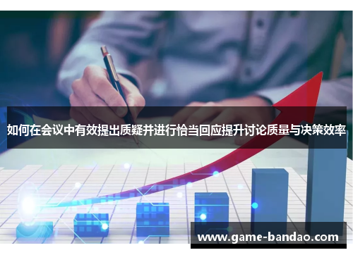 如何在会议中有效提出质疑并进行恰当回应提升讨论质量与决策效率