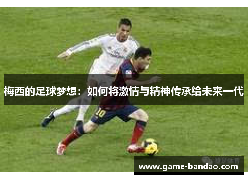 梅西的足球梦想：如何将激情与精神传承给未来一代