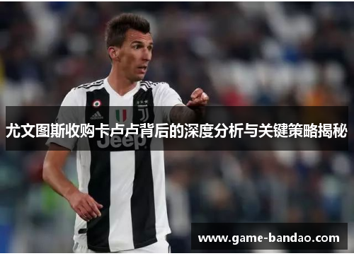 尤文图斯收购卡卢卢背后的深度分析与关键策略揭秘