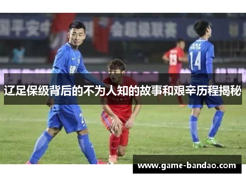 辽足保级背后的不为人知的故事和艰辛历程揭秘