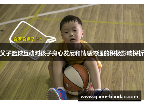 父子篮球互动对孩子身心发展和情感沟通的积极影响探析