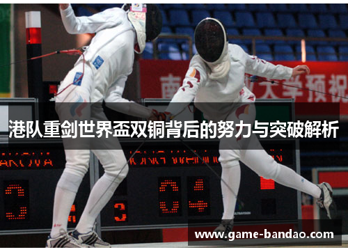 港队重剑世界盃双铜背后的努力与突破解析