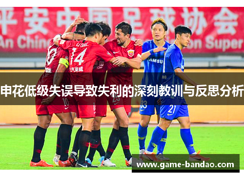 申花低级失误导致失利的深刻教训与反思分析