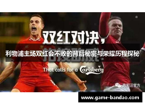 利物浦主场双红会不败的背后秘密与荣耀历程探秘