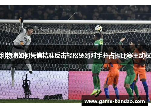 利物浦如何凭借精准反击轻松惩罚对手并占据比赛主动权