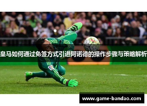 皇马如何通过免签方式引进阿诺德的操作步骤与策略解析
