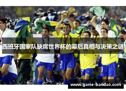 西班牙国家队缺席世界杯的幕后真相与决策之谜