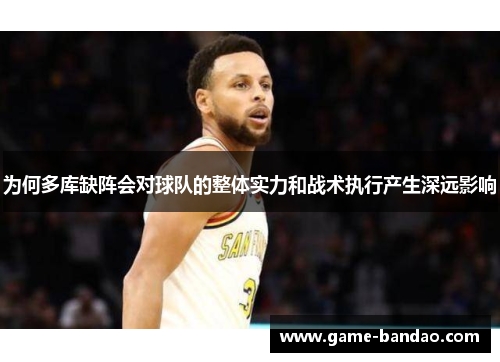 为何多库缺阵会对球队的整体实力和战术执行产生深远影响