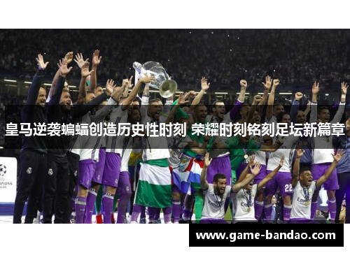 皇马逆袭蝙蝠创造历史性时刻 荣耀时刻铭刻足坛新篇章
