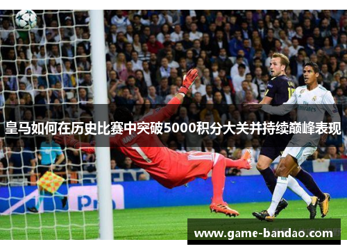 皇马如何在历史比赛中突破5000积分大关并持续巅峰表现