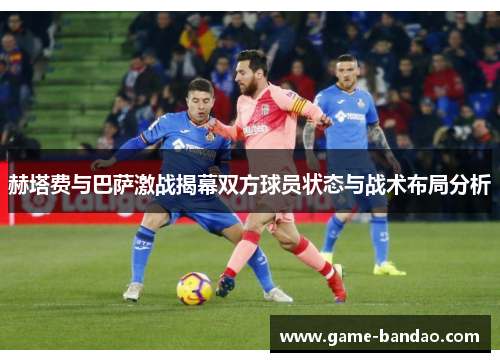 赫塔费与巴萨激战揭幕双方球员状态与战术布局分析