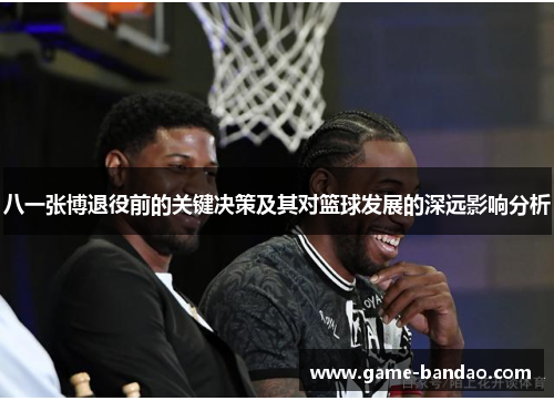 八一张博退役前的关键决策及其对篮球发展的深远影响分析