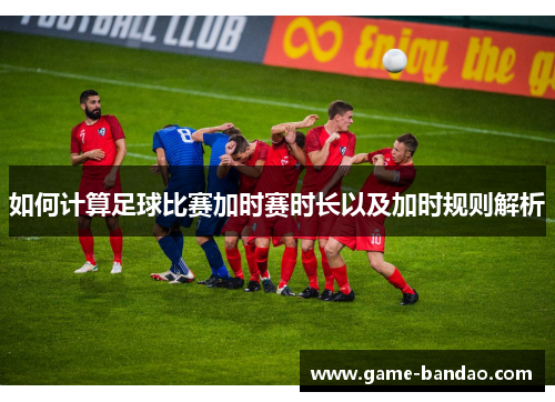 如何计算足球比赛加时赛时长以及加时规则解析