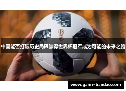 中国能否打破历史局限赢得世界杯冠军成为可能的未来之路