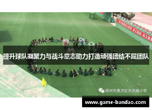 提升球队凝聚力与战斗意志助力打造顽强团结不屈团队