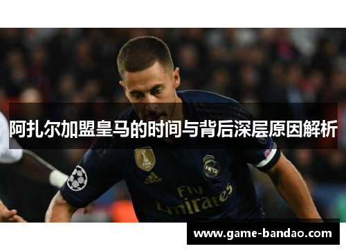 阿扎尔加盟皇马的时间与背后深层原因解析