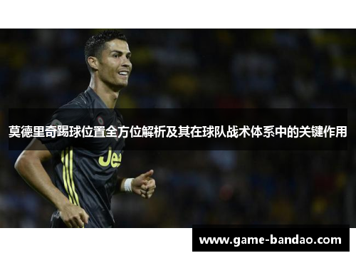 莫德里奇踢球位置全方位解析及其在球队战术体系中的关键作用