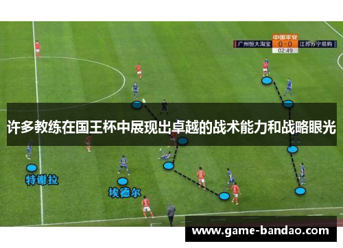 许多教练在国王杯中展现出卓越的战术能力和战略眼光