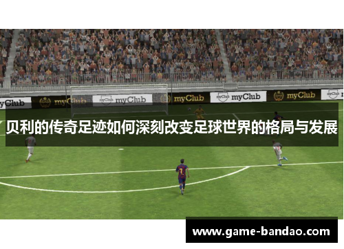 贝利的传奇足迹如何深刻改变足球世界的格局与发展