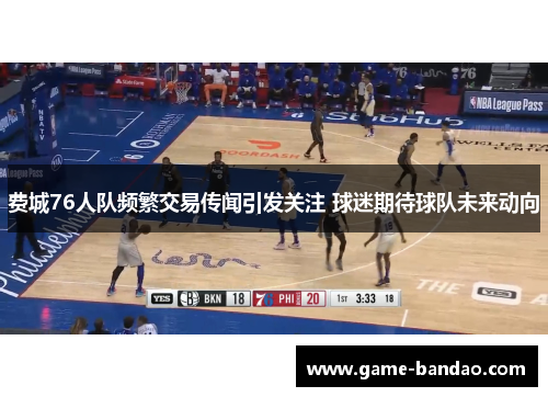 费城76人队频繁交易传闻引发关注 球迷期待球队未来动向