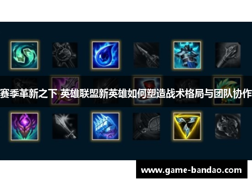 赛季革新之下 英雄联盟新英雄如何塑造战术格局与团队协作