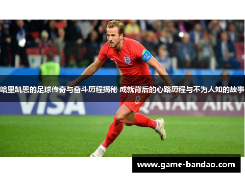 哈里凯恩的足球传奇与奋斗历程揭秘 成就背后的心路历程与不为人知的故事
