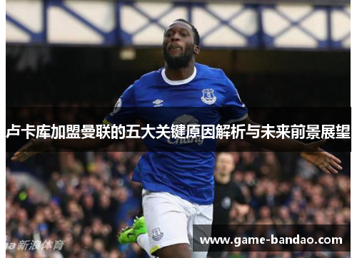 卢卡库加盟曼联的五大关键原因解析与未来前景展望